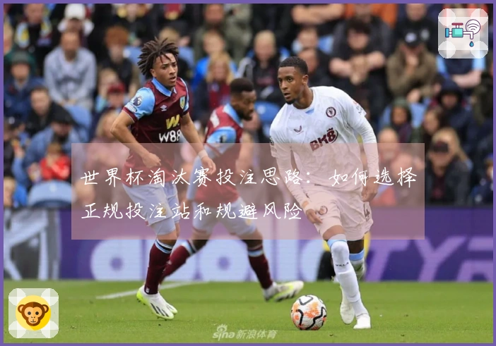 世界杯淘汰赛投注思路：如何选择正规投注站和规避风险