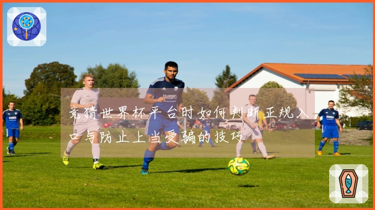 竞猜世界杯平台时如何判断正规入口与防止上当受骗的技巧
