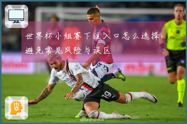 世界杯小组赛下注入口怎么选择，避免常见风险与误区