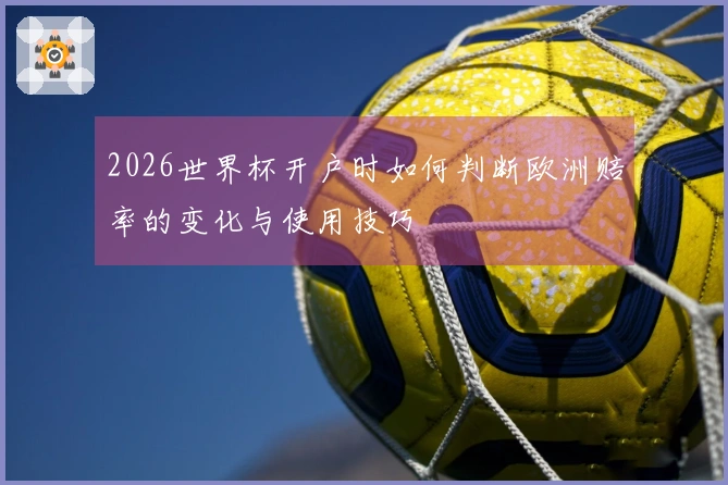 2026世界杯开户时如何判断欧洲赔率的变化与使用技巧