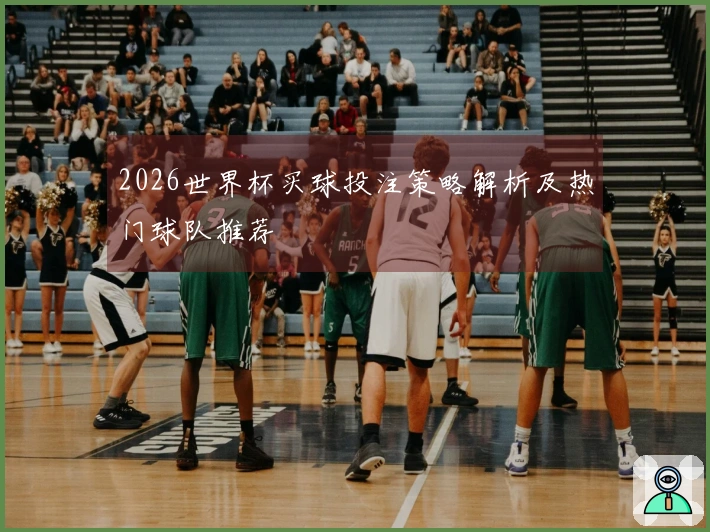 2026世界杯买球投注策略解析及热门球队推荐