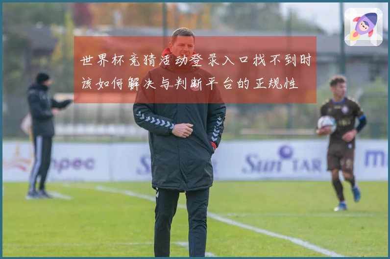 世界杯竞猜活动登录入口找不到时该如何解决与判断平台的正规性