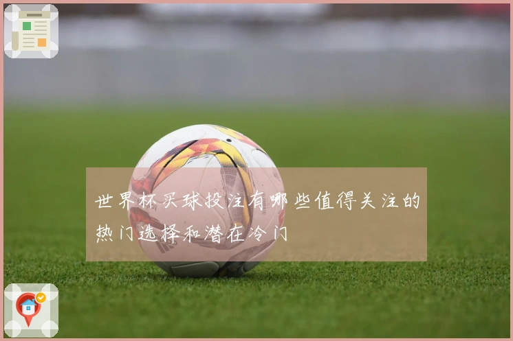 世界杯买球投注有哪些值得关注的热门选择和潜在冷门