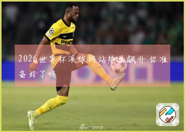2026世界杯滚球网站热度飙升 你准备好了吗